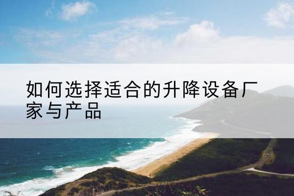 广德电动升降平台厂家-如何选择适合的升降设备厂家与产品