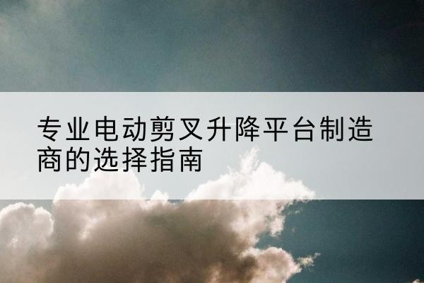 广德电动剪叉升降平台厂家-专业电动剪叉升降平台制造商的选择指南