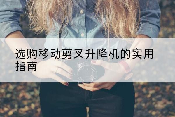 广德移动剪叉升降机怎么选-选购移动剪叉升降机的实用指南