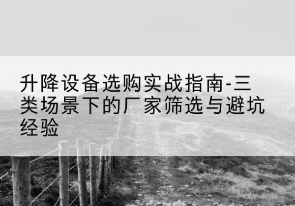 广德移动式升降机厂家推荐-升降设备选购实战指南-三类场景下的厂家筛选与避坑经验