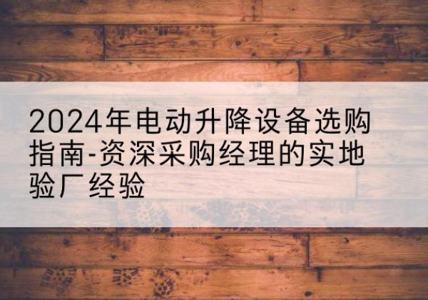 广德电动剪叉升降平台厂家-2024年电动升降设备选购指南-资深采购经理的实地验厂经验