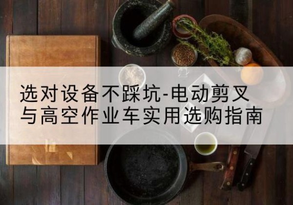 广德电动剪叉升降平台怎么选-选对设备不踩坑-电动剪叉与高空作业车实用选购指南