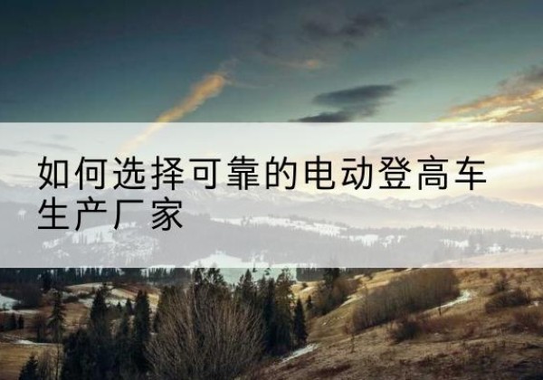 广德电动登高车厂家-如何选择可靠的电动登高车生产厂家