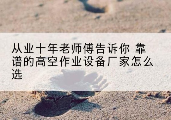 广德高空作业升降机厂家推荐-从业十年老师傅告诉你 靠谱的高空作业设备厂家怎么选
