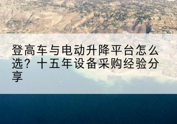 广德登高车厂家厂家-登高车与电动升降平台怎么选？十五年设备采购经验分享
