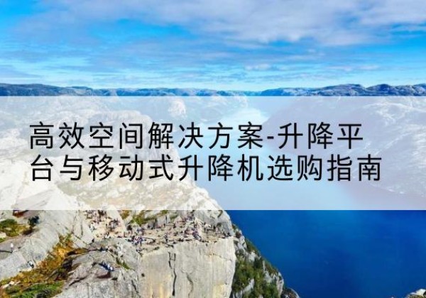 广德升降平台厂家-*空间解决方案-升降平台与移动式升降机选购指南