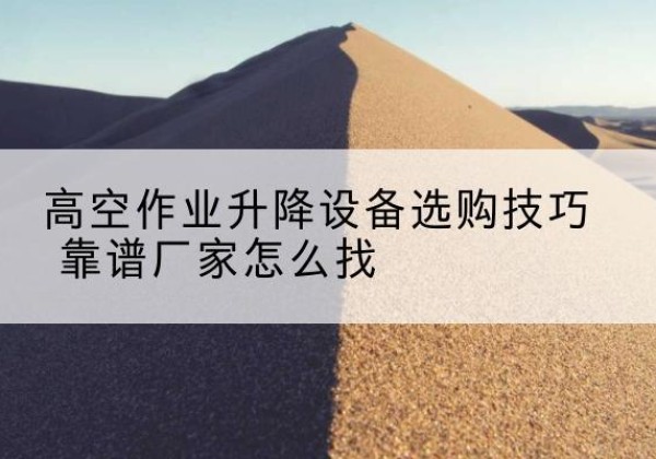 广德电动升降平台厂家推荐-高空作业升降设备选购技巧 靠谱厂家怎么找