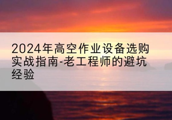 广德高空作业升降机厂家推荐-2024年高空作业设备选购实战指南-老工程师的避坑经验
