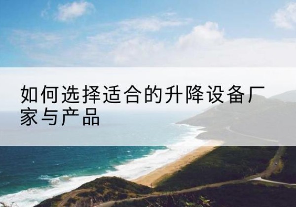 广德电动升降平台厂家-如何选择适合的升降设备厂家与产品