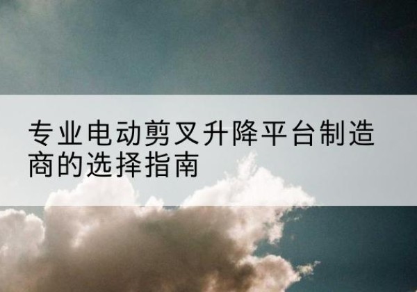 广德电动剪叉升降平台厂家-专业电动剪叉升降平台制造商的选择指南