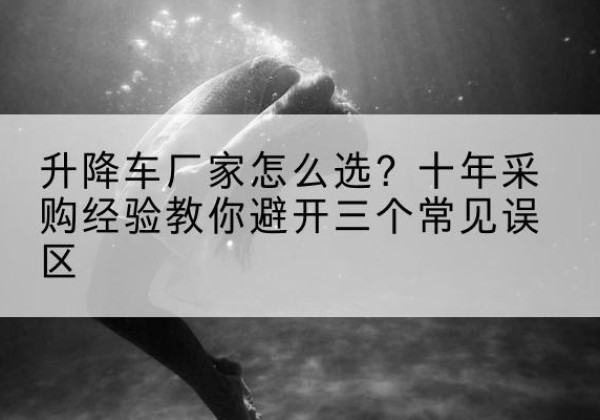 广德升降车厂家-怎么选？十年采购经验教你避开三个常见误区