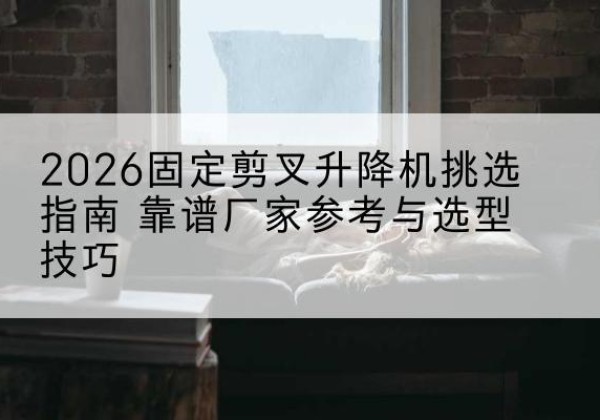 广德固定剪叉升降机厂家推荐-2026固定剪叉升降机挑选指南 靠谱厂家参考与选型技巧